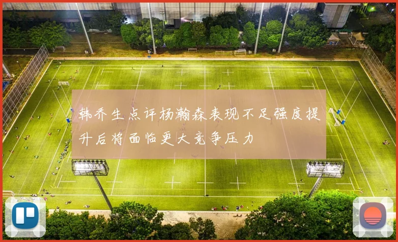 韩乔生点评杨瀚森表现不足强度提升后将面临更大竞争压力