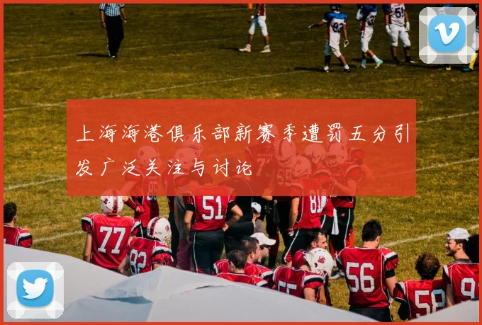 上海海港俱乐部新赛季遭罚五分引发广泛关注与讨论