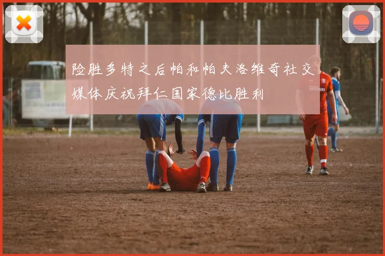 险胜多特之后帕和帕夫洛维奇社交媒体庆祝拜仁国家德比胜利