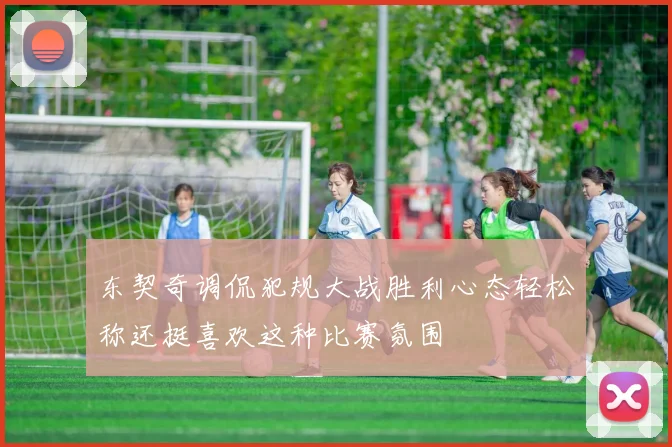 东契奇调侃犯规大战胜利心态轻松称还挺喜欢这种比赛氛围