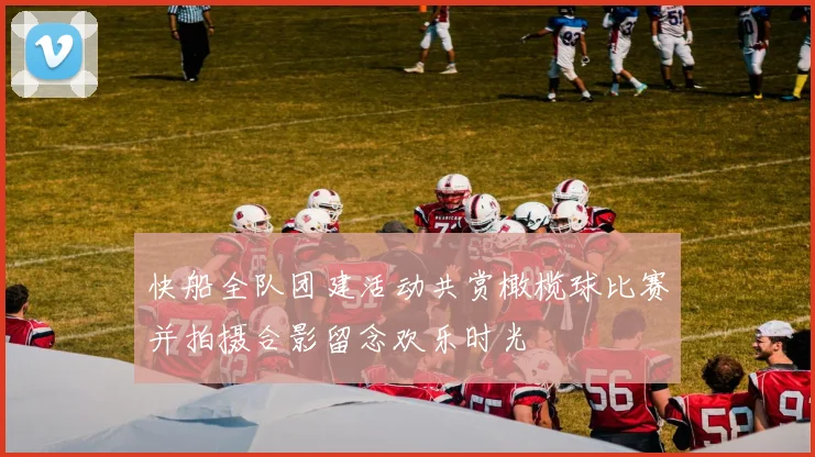 快船全队团建活动共赏橄榄球比赛并拍摄合影留念欢乐时光