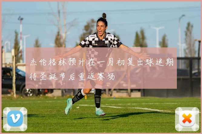 杰伦格林预计在一月初复出球迷期待圣诞节后重返赛场