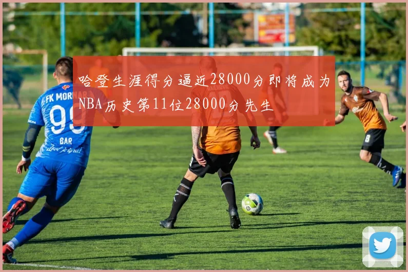 哈登生涯得分逼近28000分即将成为NBA历史第11位28000分先生