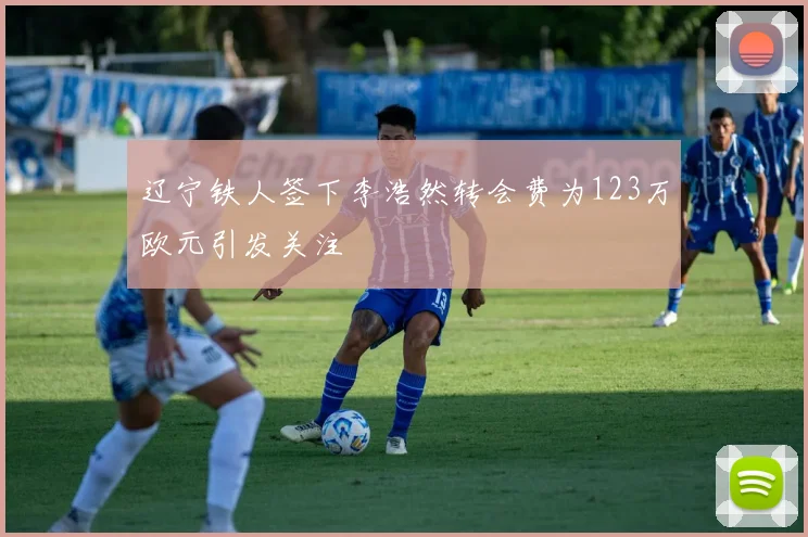 辽宁铁人签下李浩然转会费为123万欧元引发关注