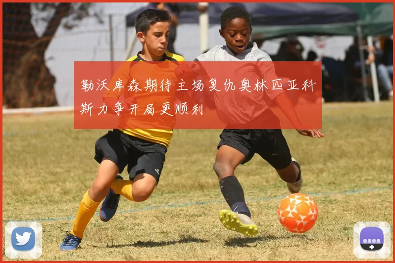 勒沃库森期待主场复仇奥林匹亚科斯力争开局更顺利