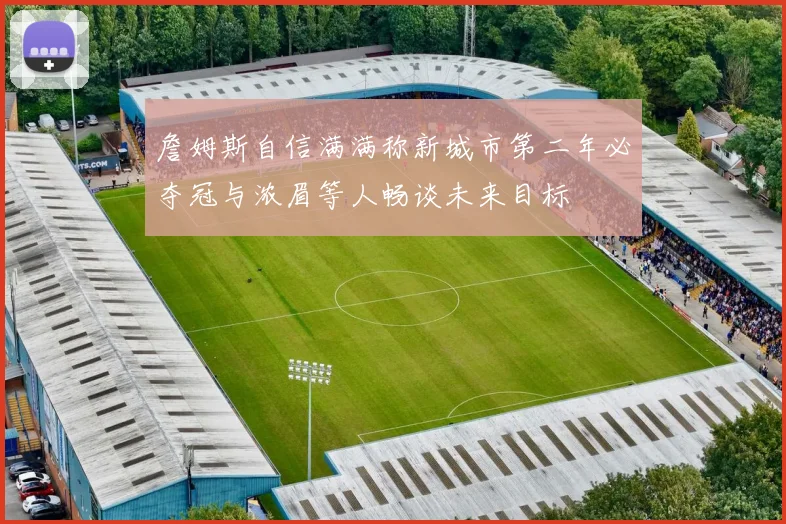 詹姆斯自信满满称新城市第二年必夺冠与浓眉等人畅谈未来目标