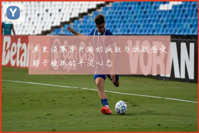 库里谈赛季开局的疯狂与挑战感受脖子被抓的平淡心态
