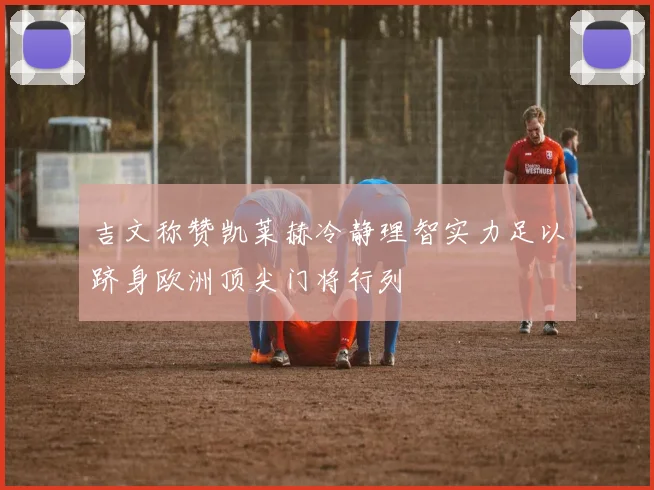 吉文称赞凯莱赫冷静理智实力足以跻身欧洲顶尖门将行列