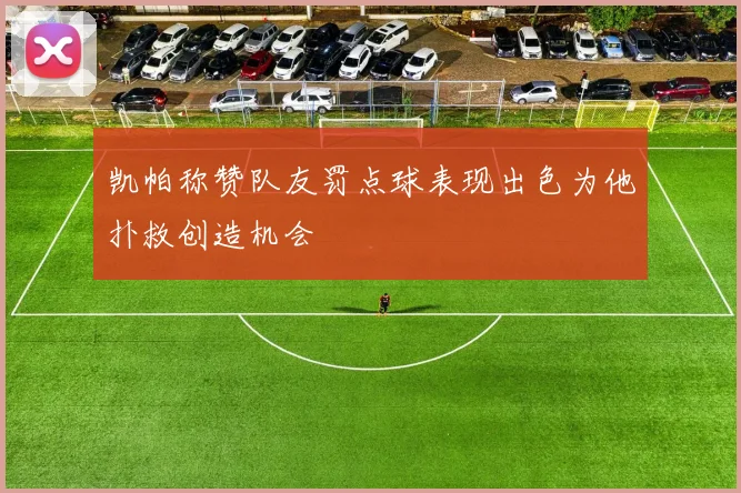 凯帕称赞队友罚点球表现出色为他扑救创造机会