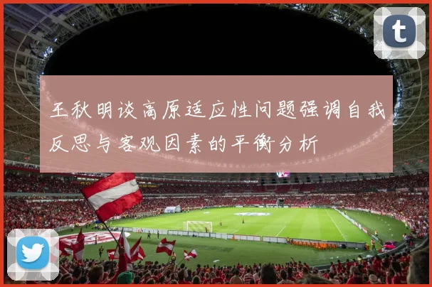 王秋明谈高原适应性问题强调自我反思与客观因素的平衡分析