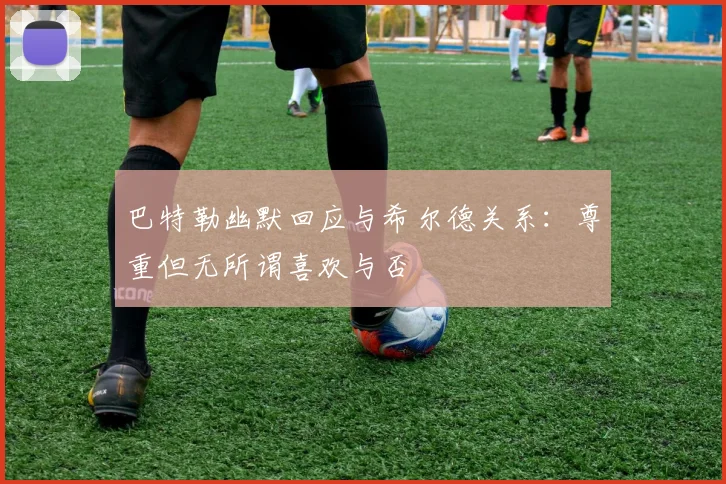 巴特勒幽默回应与希尔德关系：尊重但无所谓喜欢与否