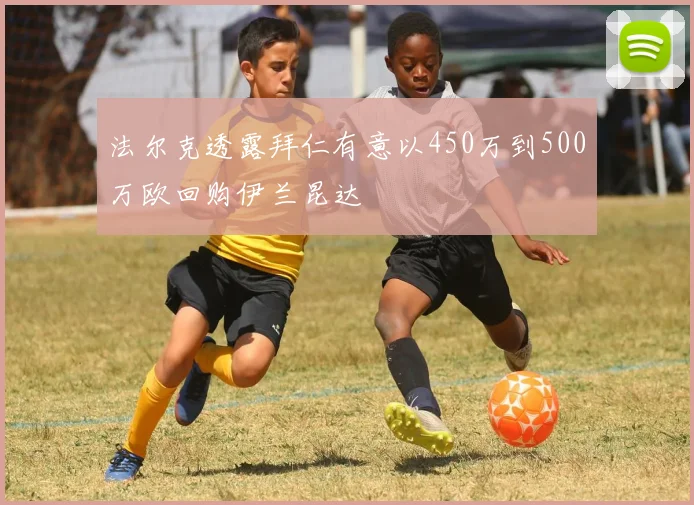 法尔克透露拜仁有意以450万到500万欧回购伊兰昆达