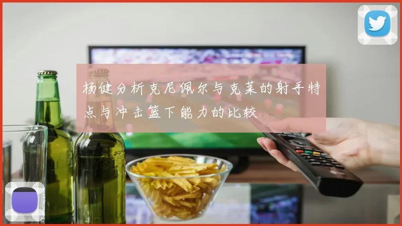 杨健分析克尼佩尔与克莱的射手特点与冲击篮下能力的比较