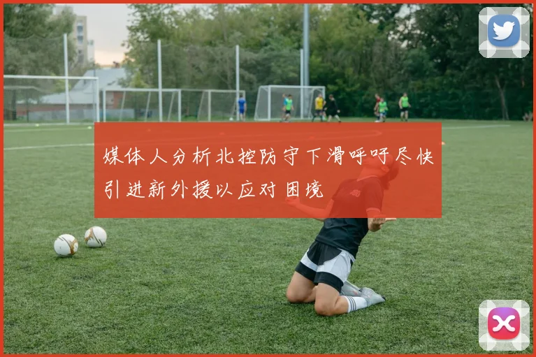 媒体人分析北控防守下滑呼吁尽快引进新外援以应对困境