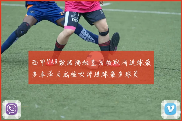 西甲VAR数据揭秘皇马被取消进球最多本泽马成被吹掉进球最多球员