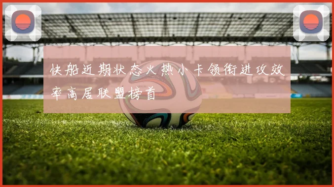 快船近期状态火热小卡领衔进攻效率高居联盟榜首