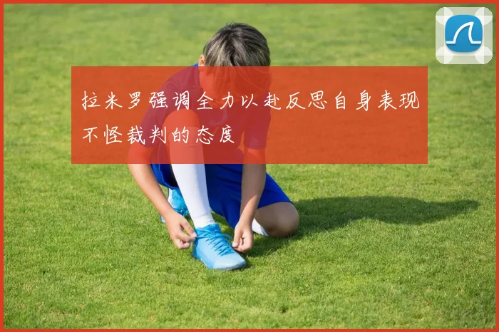 拉米罗强调全力以赴反思自身表现不怪裁判的态度