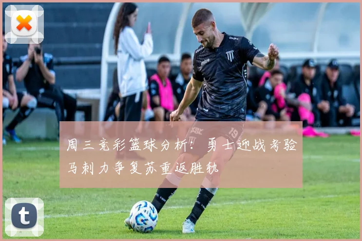 周三竞彩篮球分析：勇士迎战考验马刺力争复苏重返胜轨