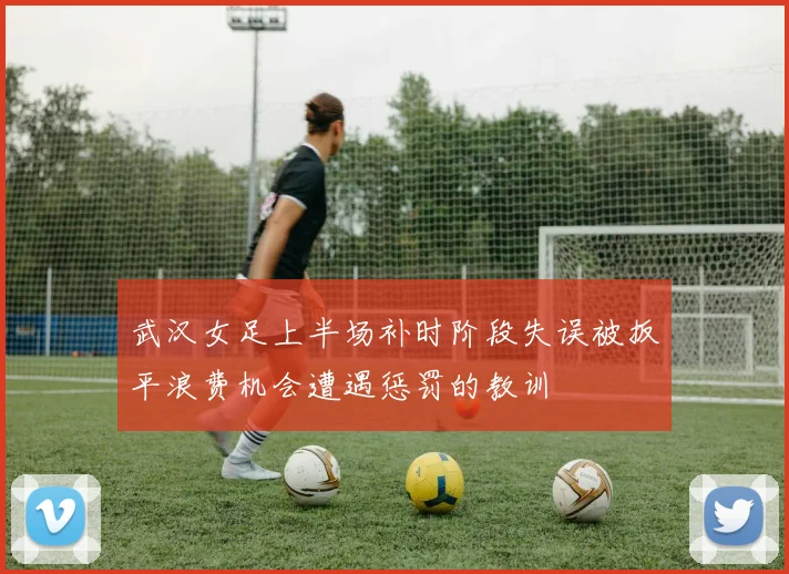 武汉女足上半场补时阶段失误被扳平浪费机会遭遇惩罚的教训