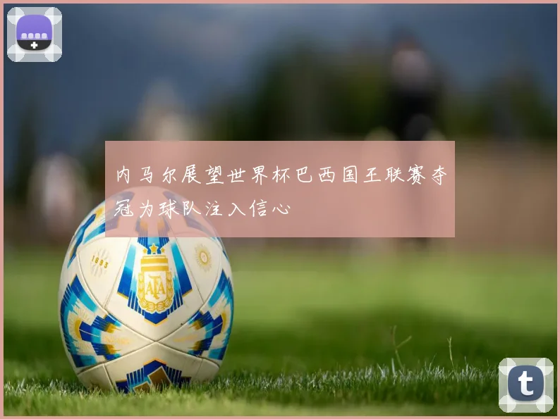 内马尔展望世界杯巴西国王联赛夺冠为球队注入信心