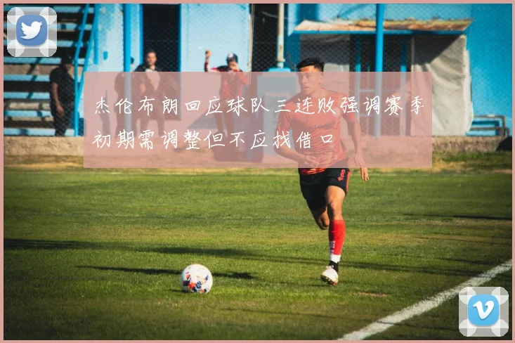 杰伦布朗回应球队三连败强调赛季初期需调整但不应找借口