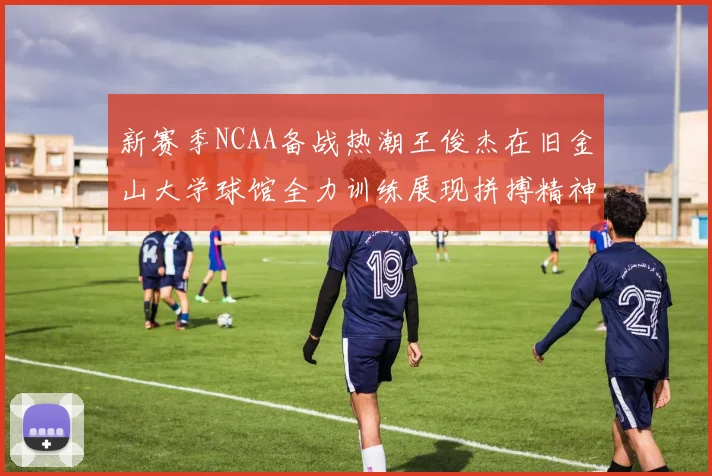 新赛季NCAA备战热潮王俊杰在旧金山大学球馆全力训练展现拼搏精神