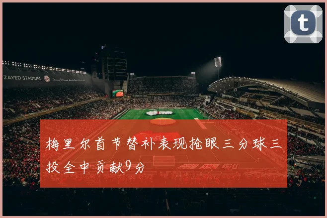 梅里尔首节替补表现抢眼三分球三投全中贡献9分