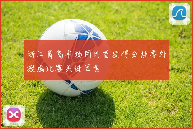 浙江青岛半场国内首发得分挂零外援成比赛关键因素