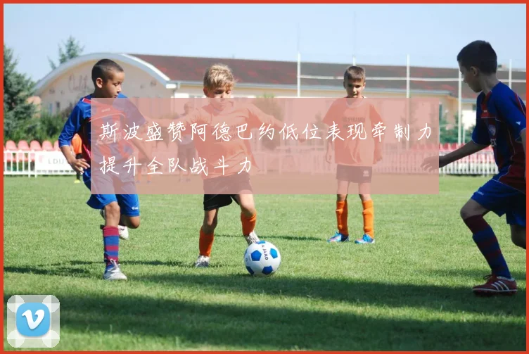 斯波盛赞阿德巴约低位表现牵制力提升全队战斗力