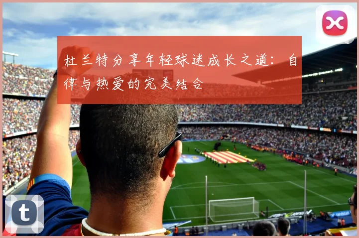 杜兰特分享年轻球迷成长之道：自律与热爱的完美结合