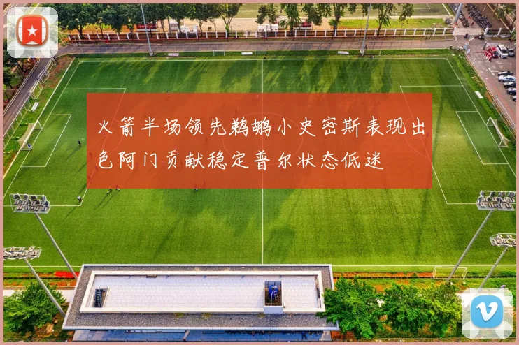 火箭半场领先鹈鹕小史密斯表现出色阿门贡献稳定普尔状态低迷