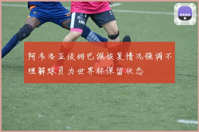 阿韦洛亚谈姆巴佩恢复情况强调不理解球员为世界杯保留状态