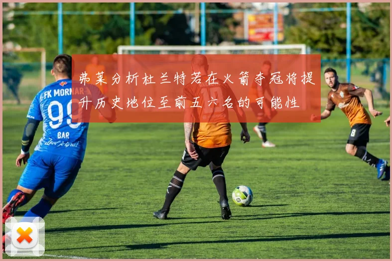 弗莱分析杜兰特若在火箭夺冠将提升历史地位至前五六名的可能性