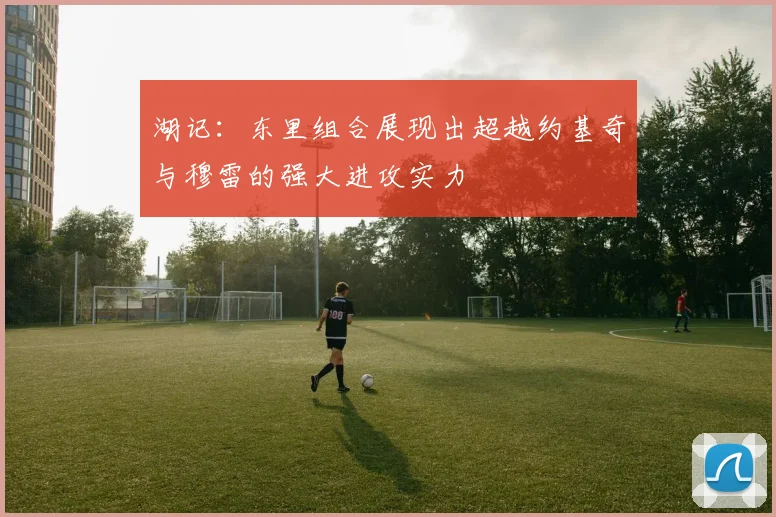 湖记：东里组合展现出超越约基奇与穆雷的强大进攻实力