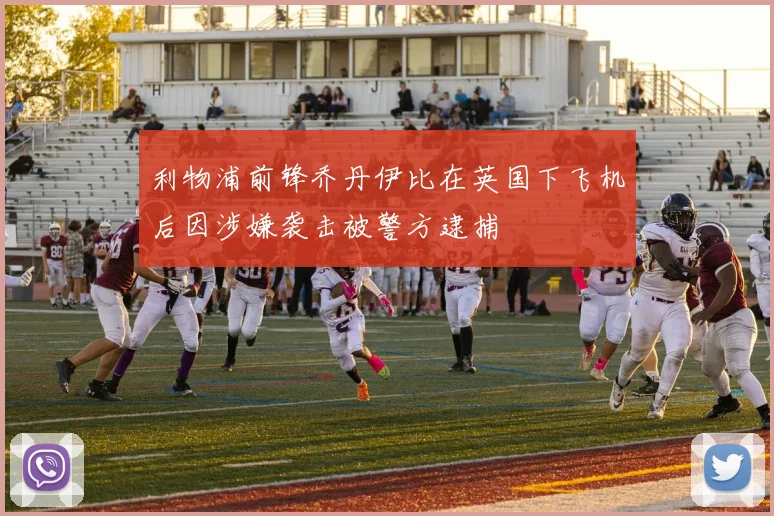 利物浦前锋乔丹伊比在英国下飞机后因涉嫌袭击被警方逮捕