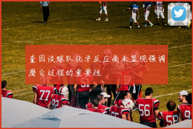 奎因谈球队化学反应尚未显现强调磨合过程的重要性
