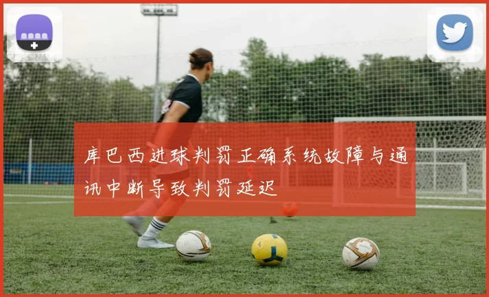库巴西进球判罚正确系统故障与通讯中断导致判罚延迟