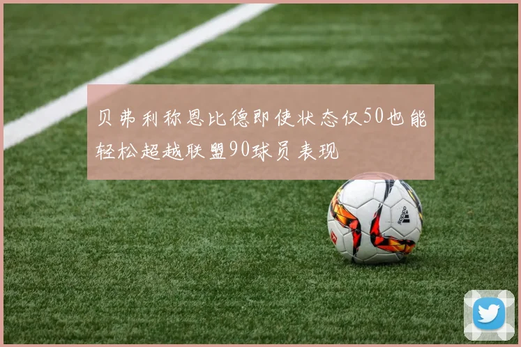 贝弗利称恩比德即使状态仅50也能轻松超越联盟90球员表现