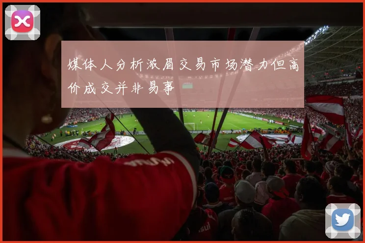 媒体人分析浓眉交易市场潜力但高价成交并非易事