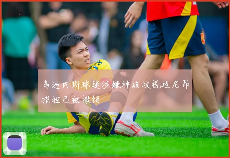 乌迪内斯球迷涉嫌种族歧视迈尼昂指控已被撤销
