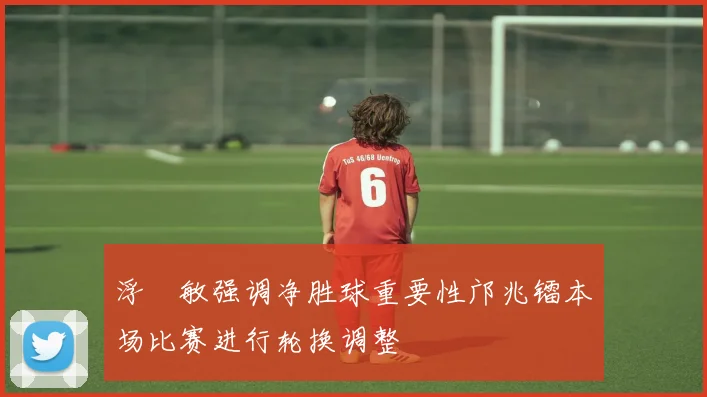浮嶋敏强调净胜球重要性邝兆镭本场比赛进行轮换调整