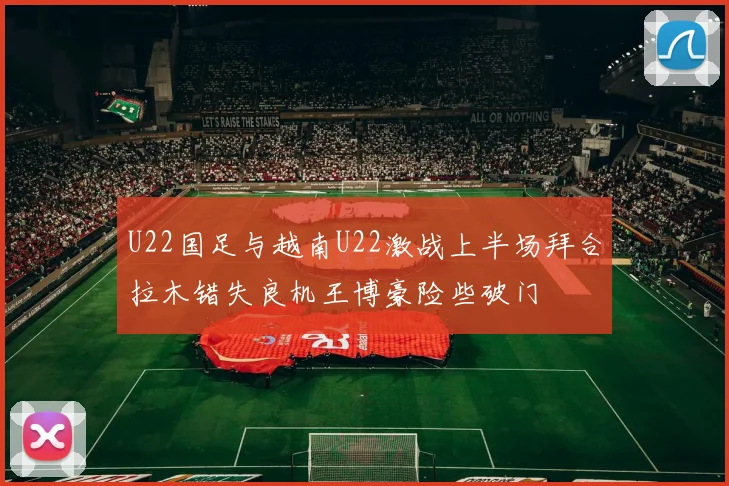 U22国足与越南U22激战上半场拜合拉木错失良机王博豪险些破门