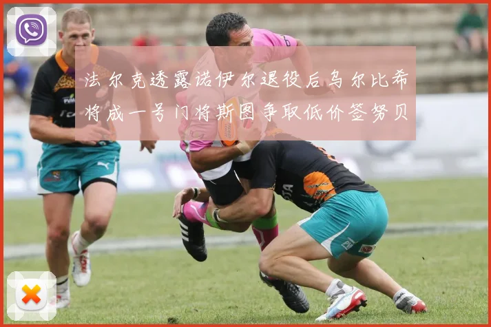 法尔克透露诺伊尔退役后乌尔比希将成一号门将斯图争取低价签努贝尔