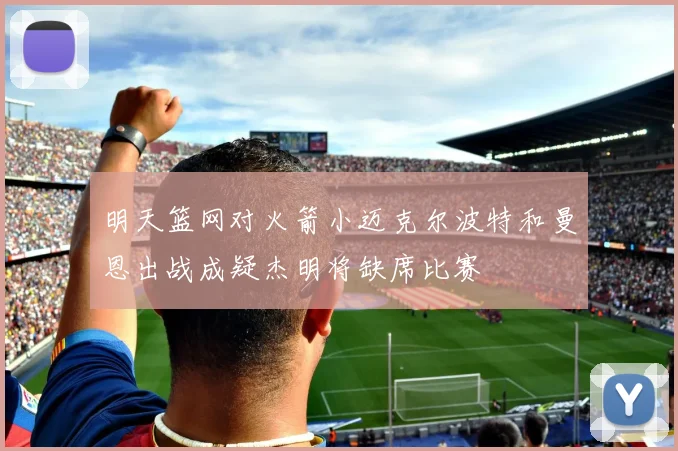 明天篮网对火箭小迈克尔波特和曼恩出战成疑杰明将缺席比赛
