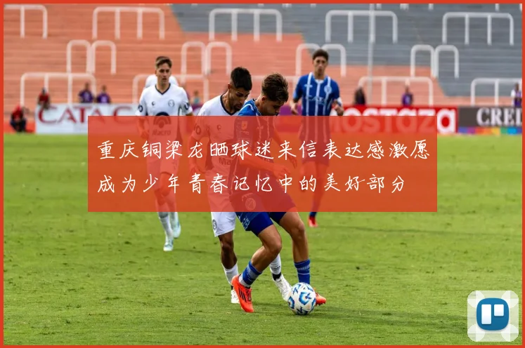 重庆铜梁龙晒球迷来信表达感激愿成为少年青春记忆中的美好部分