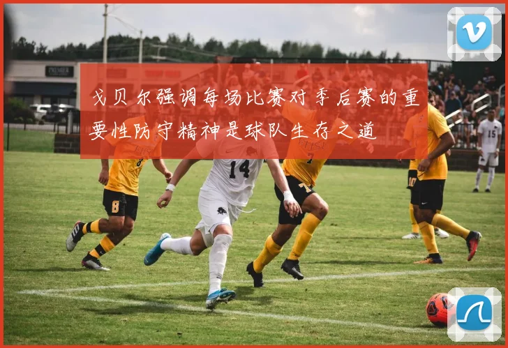 戈贝尔强调每场比赛对季后赛的重要性防守精神是球队生存之道