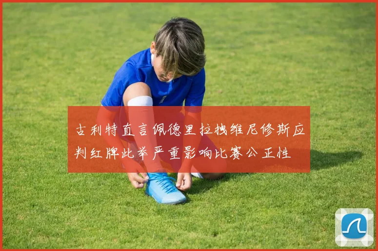 古利特直言佩德里拉拽维尼修斯应判红牌此举严重影响比赛公正性