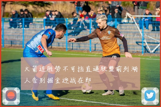 火箭连胜势不可挡直逼联盟前列湖人告别掘金迎战在即