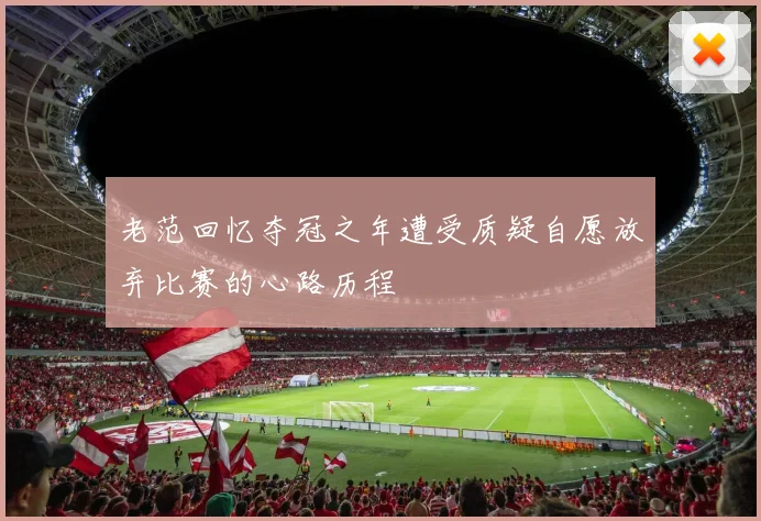 老范回忆夺冠之年遭受质疑自愿放弃比赛的心路历程