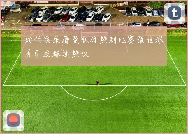 姆伯莫荣膺曼联对热刺比赛最佳球员引发球迷热议